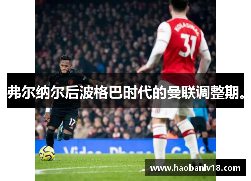 弗尔纳尔后波格巴时代的曼联调整期。