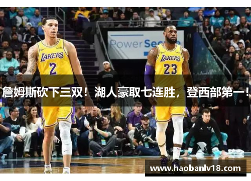 詹姆斯砍下三双！湖人豪取七连胜，登西部第一！